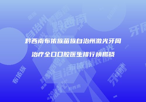 黔西南布依族苗族自治州激光牙周治疗全口口腔医生排行榜揭晓