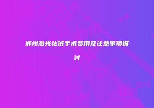 郑州激光祛斑手术费用及注意事项探讨