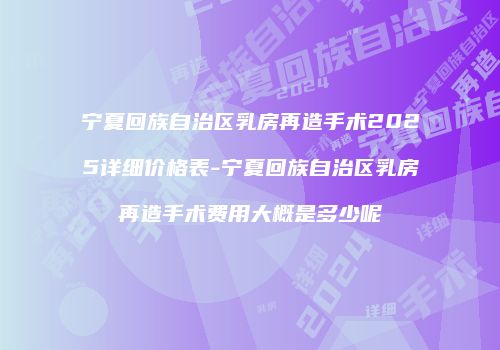 宁夏回族自治区乳房再造手术2025详细价格表-宁夏回族自治区乳房再造手术费用大概是多少呢