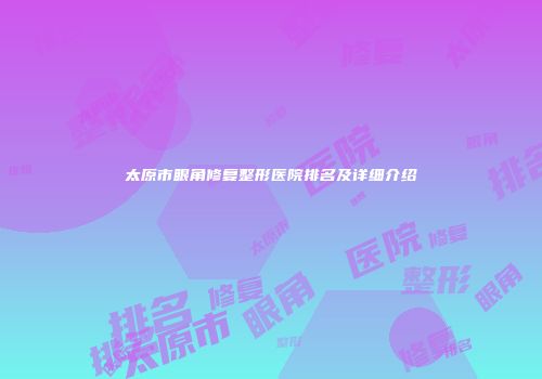 太原市眼角修复整形医院排名及详细介绍