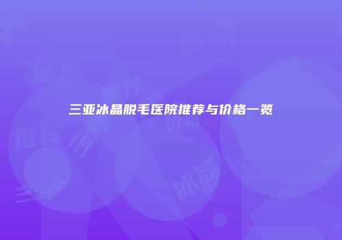 三亚冰晶脱毛医院推荐与价格一览