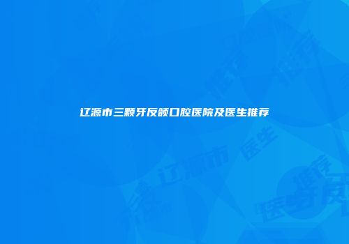 辽源市三颗牙反颌口腔医院及医生推荐