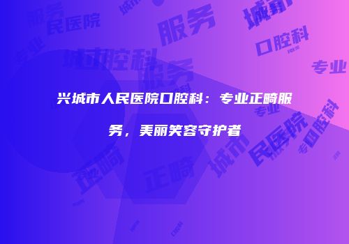 兴城市人民医院口腔科：专业正畸服务，美丽笑容守护者