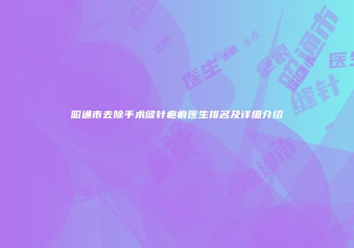 昭通市去除手术缝针疤痕医生排名及详细介绍