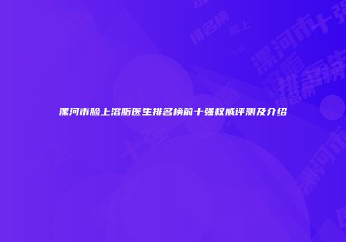 漯河市脸上溶脂医生排名榜前十强权威评测及介绍