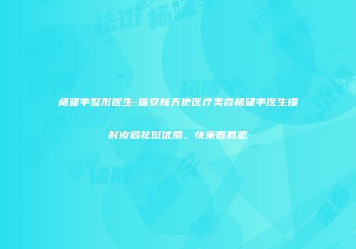 杨啸宇整形医生-雅安新天使医疗美容杨啸宇医生镭射皮秒祛斑优质，快来看看吧