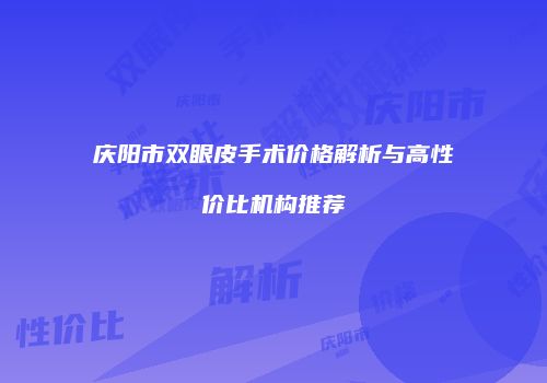 庆阳市双眼皮手术价格解析与高性价比机构推荐