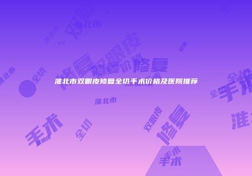 淮北市双眼皮修复全切手术价格及医院推荐