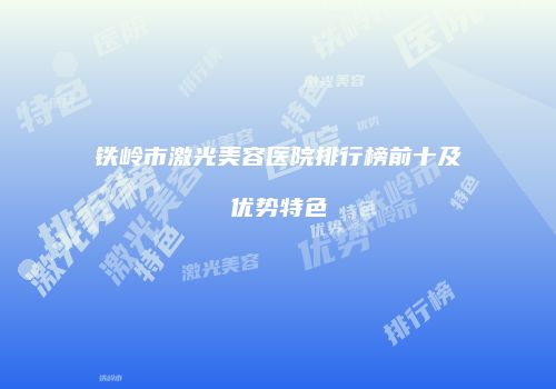 铁岭市激光美容医院排行榜前十及优势特色