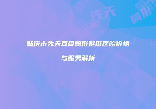 肇庆市先天耳骨畸形整形医院价格与服务解析