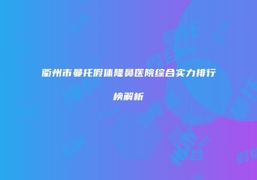 衢州市曼托假体隆鼻医院综合实力排行榜解析