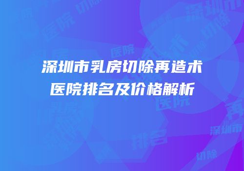 深圳市乳房切除再造术医院排名及价格解析