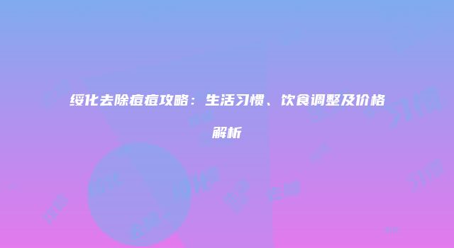 绥化去除痘痘攻略：生活习惯、饮食调整及价格解析
