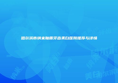 哈尔滨市纳米釉质牙齿美白医院推荐与详情