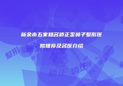 新余市五家知名矫正歪鼻子整形医院推荐及名医介绍