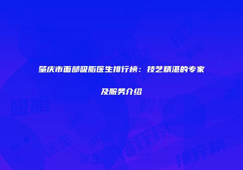 肇庆市面部吸脂医生排行榜：技艺精湛的专家及服务介绍
