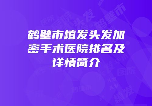 鹤壁市植发头发加密手术医院排名及详情简介