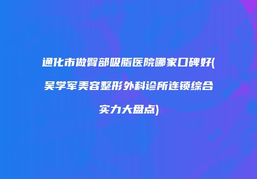 通化市做臀部吸脂医院哪家口碑好(吴学军美容整形外科诊所连锁综合实力大盘点)
