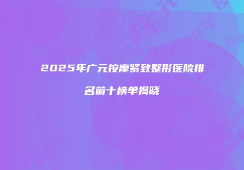 2025年广元按摩紧致整形医院排名前十榜单揭晓