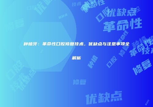 种植牙：革命性口腔修复技术，优缺点与注意事项全解析