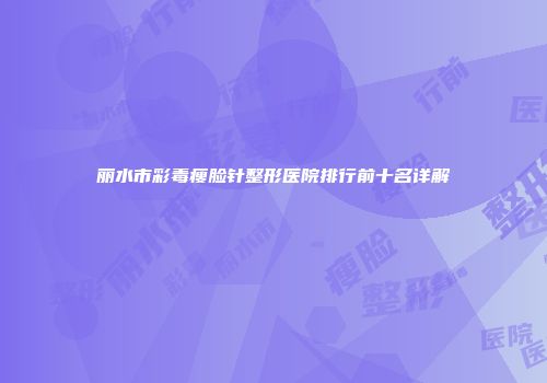 丽水市彩毒瘦脸针整形医院排行前十名详解