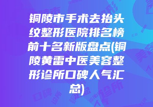 铜陵市手术去抬头纹整形医院排名榜前十名新版盘点(铜陵黄雷中医美容整形诊所口碑人气汇总)