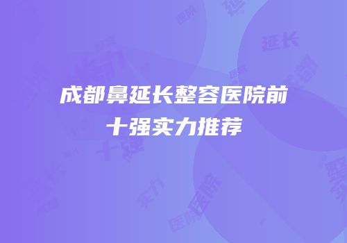 成都鼻延长整容医院前十强实力推荐