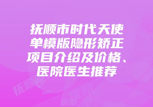 抚顺市时代天使单模版隐形矫正项目介绍及价格、医院医生推荐