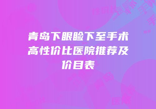 青岛下眼睑下至手术高性价比医院推荐及价目表