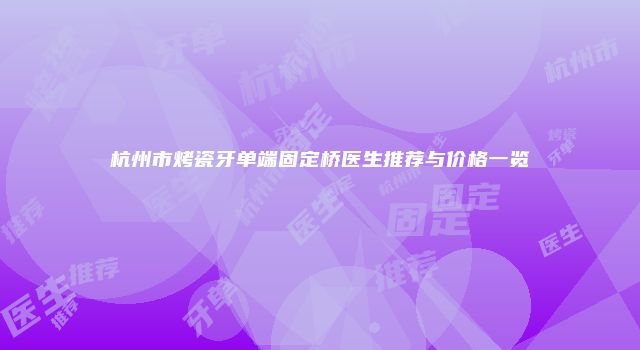 杭州市烤瓷牙单端固定桥医生推荐与价格一览