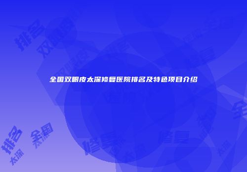 全国双眼皮太深修复医院排名及特色项目介绍