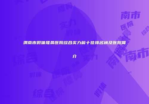 渭南市假体隆鼻医院综合实力前十佳排名榜及医院简介