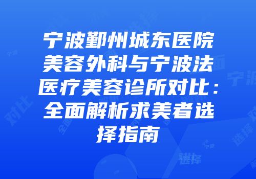 宁波鄞州城东医院美容外科与宁波法嫚医疗美容诊所对比：全面解析求美者选择指南
