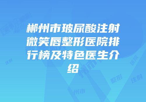 郴州市玻尿酸注射微笑唇整形医院排行榜及特色医生介绍