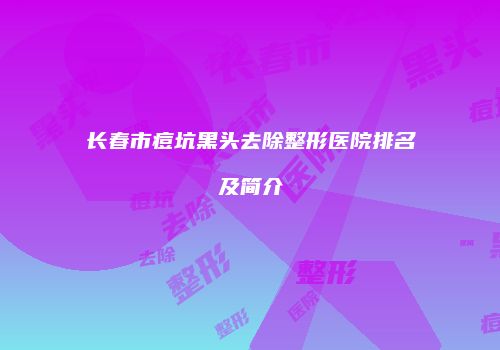 长春市痘坑黑头去除整形医院排名及简介
