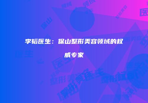 李韬医生：保山整形美容领域的权威专家