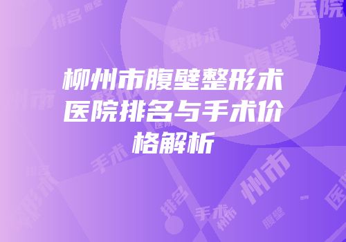 柳州市腹壁整形术医院排名与手术价格解析