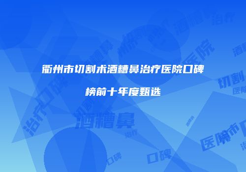 衢州市切割术酒糟鼻治疗医院口碑榜前十年度甄选