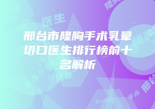邢台市隆胸手术乳晕切口医生排行榜前十名解析