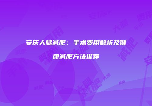 安庆大腿减肥：手术费用解析及健康减肥方法推荐