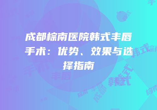 成都棕南医院韩式丰唇手术：优势、效果与选择指南