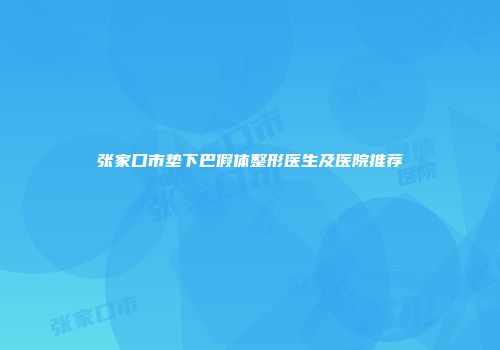 张家口市垫下巴假体整形医生及医院推荐