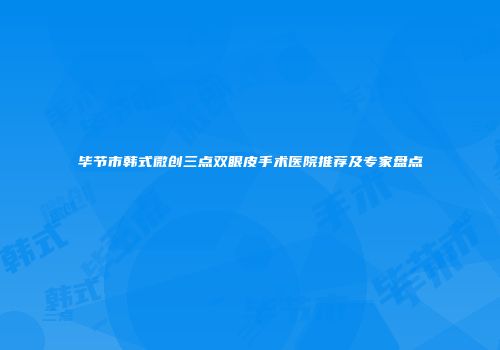 毕节市韩式微创三点双眼皮手术医院推荐及专家盘点