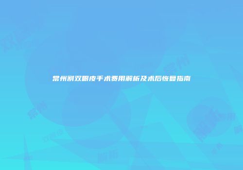常州割双眼皮手术费用解析及术后恢复指南