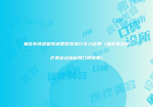 重庆市背部吸脂减肥医院排行实力名单（重庆弗洛医疗美容诊所前四口碑优异）