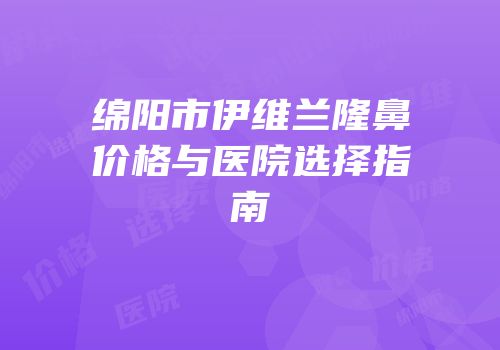 绵阳市伊维兰隆鼻价格与医院选择指南