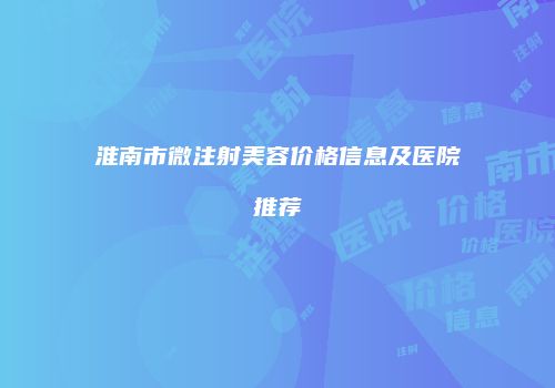 淮南市微注射美容价格信息及医院推荐