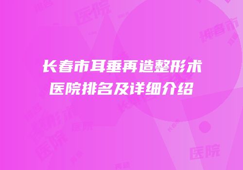 长春市耳垂再造整形术医院排名及详细介绍