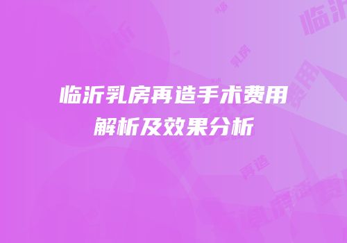 临沂乳房再造手术费用解析及效果分析