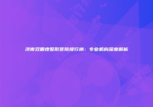 济南双眼皮整形医院排行榜：专业机构深度解析
